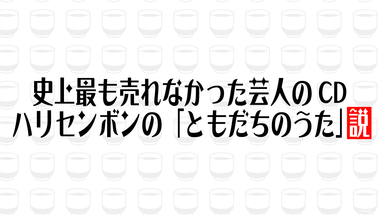 史上最も売れなかった芸人のCD ハリセンボンの「ともだちのうた」説