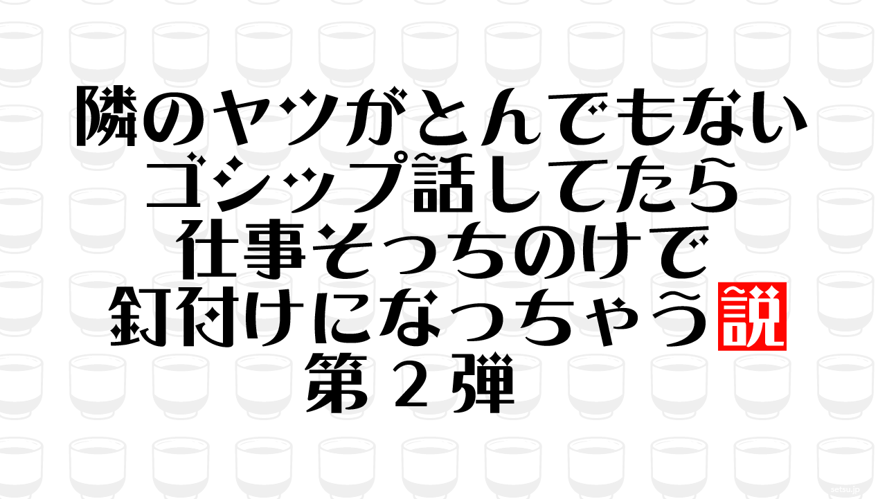 隣のヤツがとんでもないゴシップ話してたら仕事そっちのけで釘付けになっちゃう説 第2弾