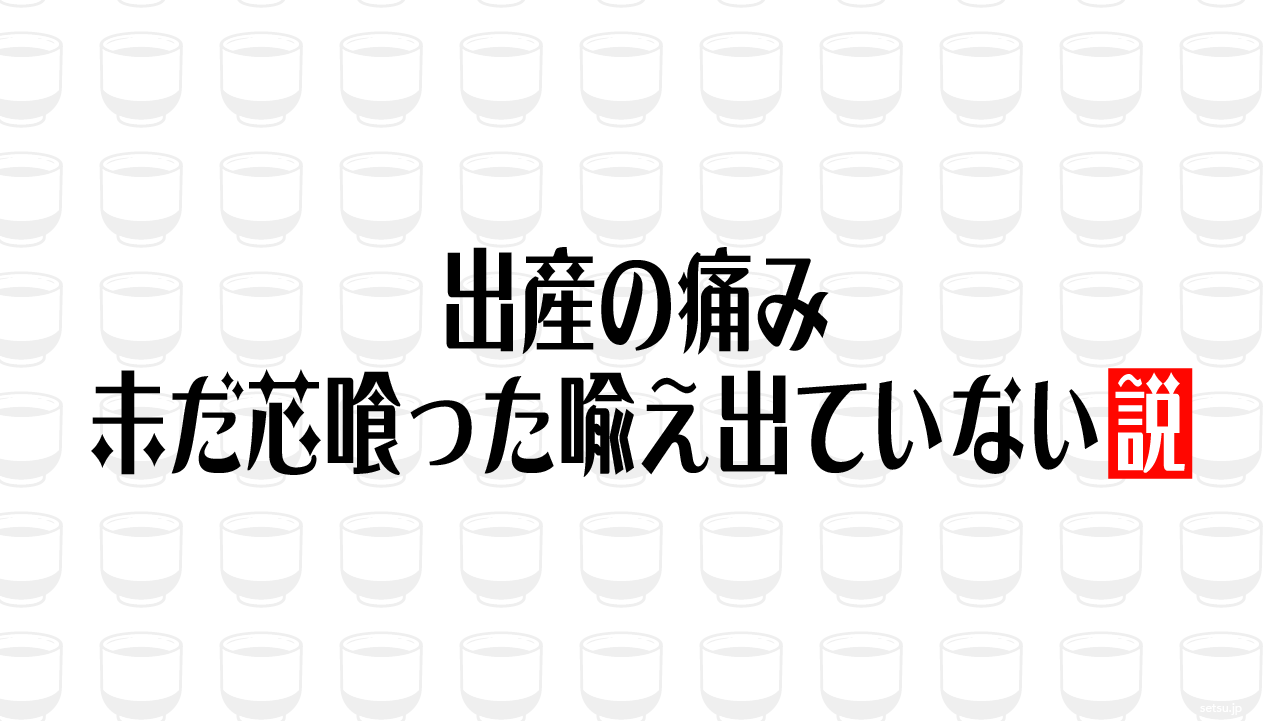 出産の痛み 未だ芯喰った喩え出ていない説