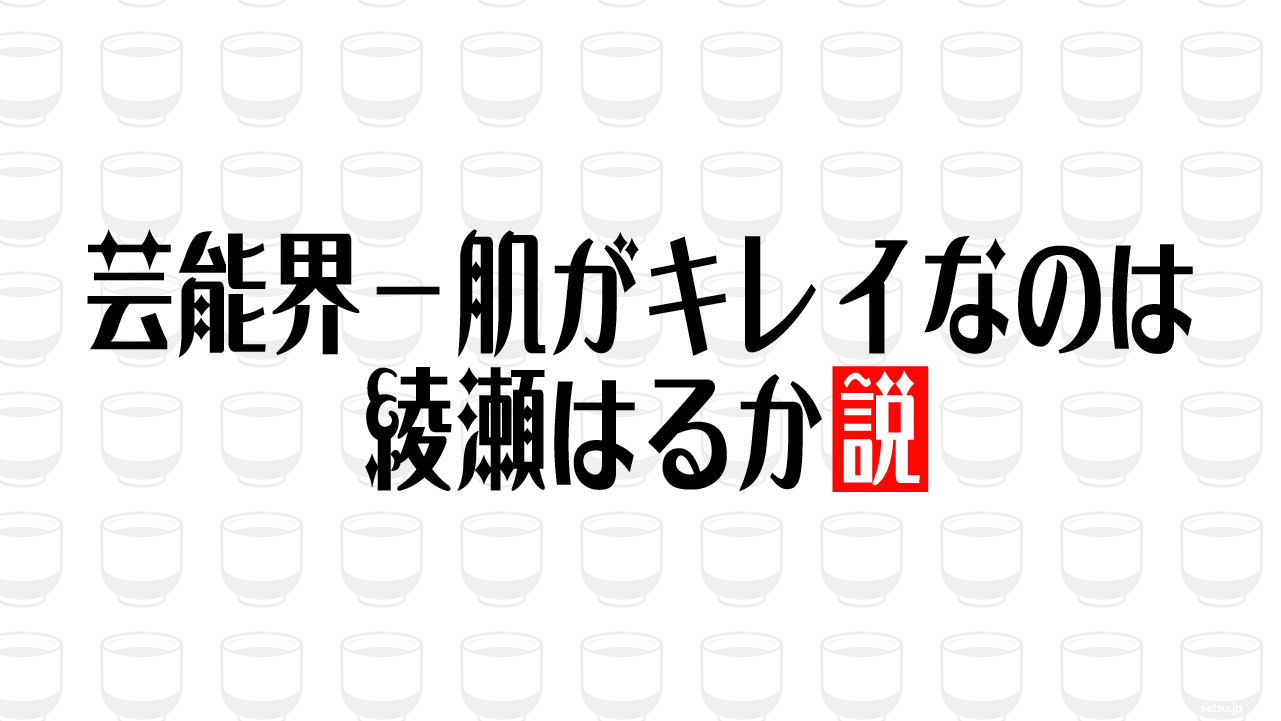 芸能界一肌がキレイなのは綾瀬はるか説