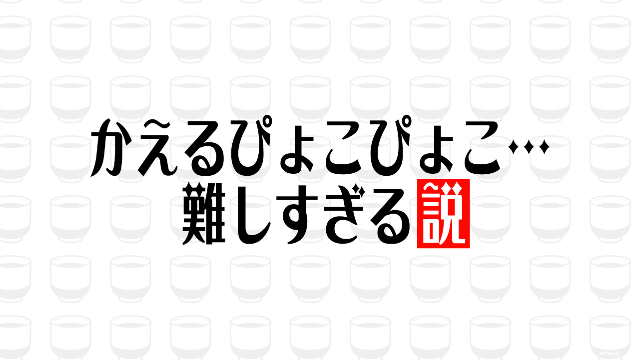 かえるぴょこぴょこ…難しすぎる説