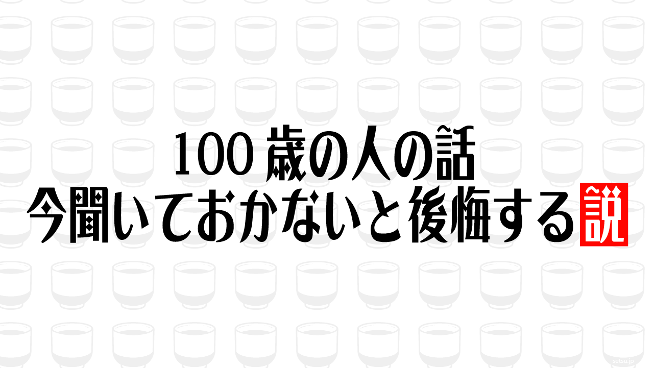 100歳の人の話 今聞いておかないと後悔する説