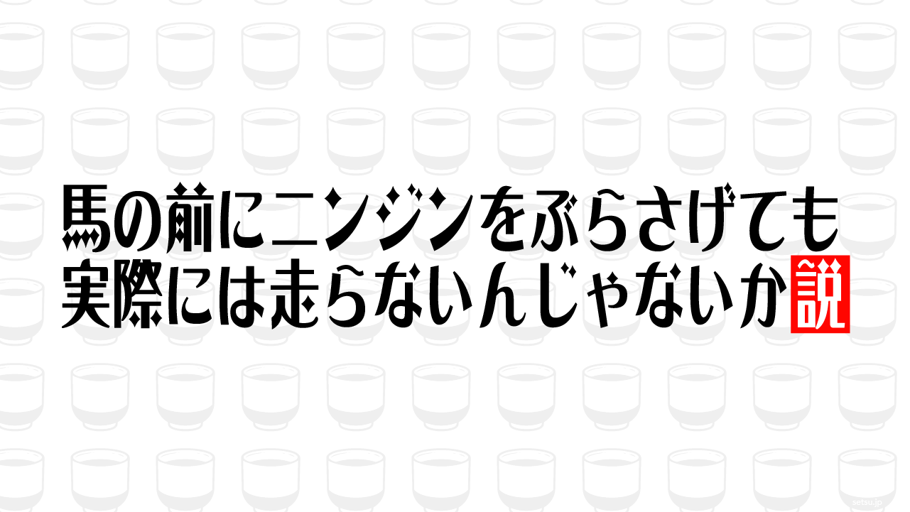 馬の前にニンジンをぶらさげても実際には走らないんじゃないか説