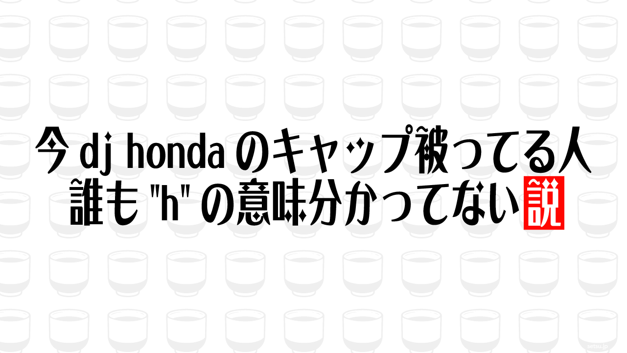 今dj hondaのキャップ被ってる人 誰も"h"の意味分かってない説