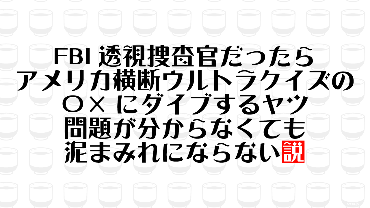 FBI透視捜査官だったらアメリカ横断ウルトラクイズの〇×にダイブするヤツ 問題が分からなくても泥まみれにならない説