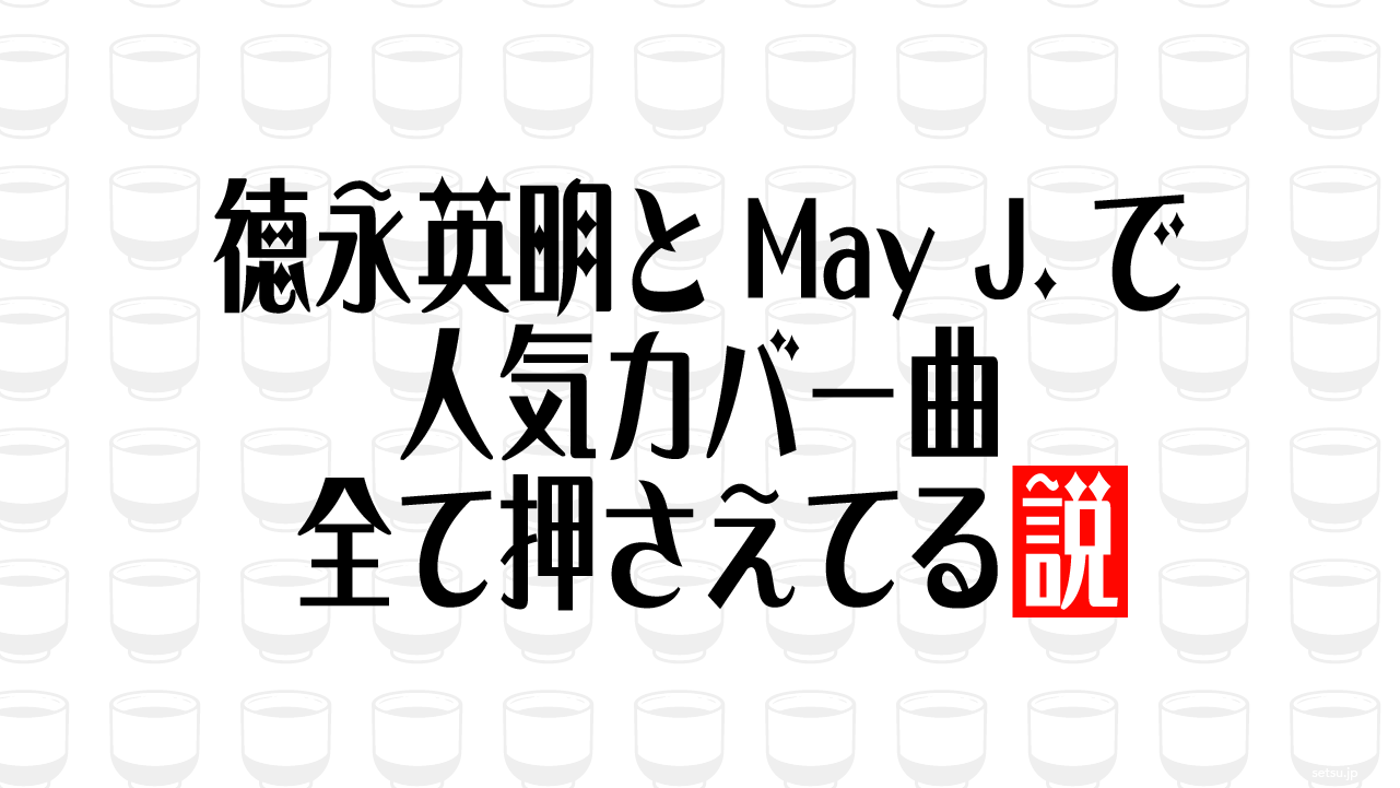 徳永英明とMay J.で人気カバー曲 全て押さえてる説