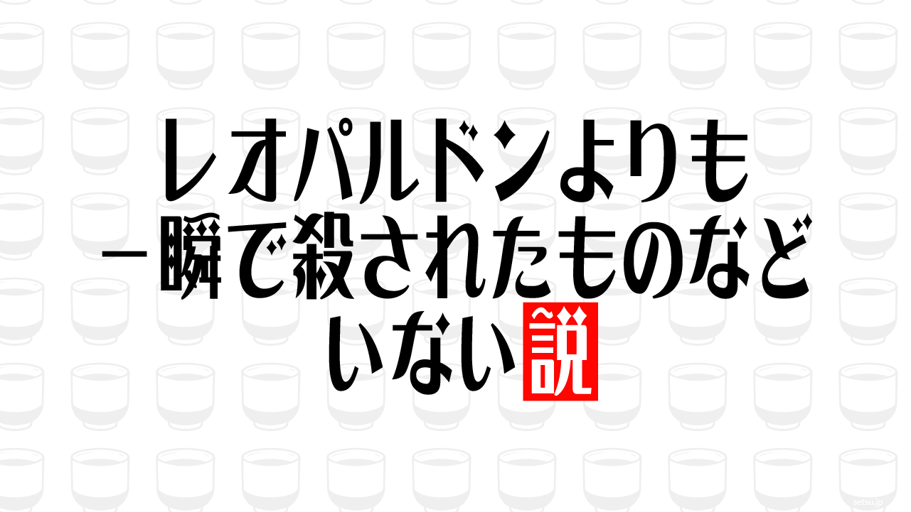 レオパルドンよりも一瞬で殺されたものなどいない説