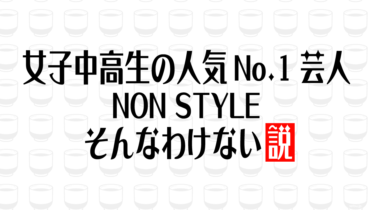女子中高生の人気No.1芸人NON STYLE そんなわけない説