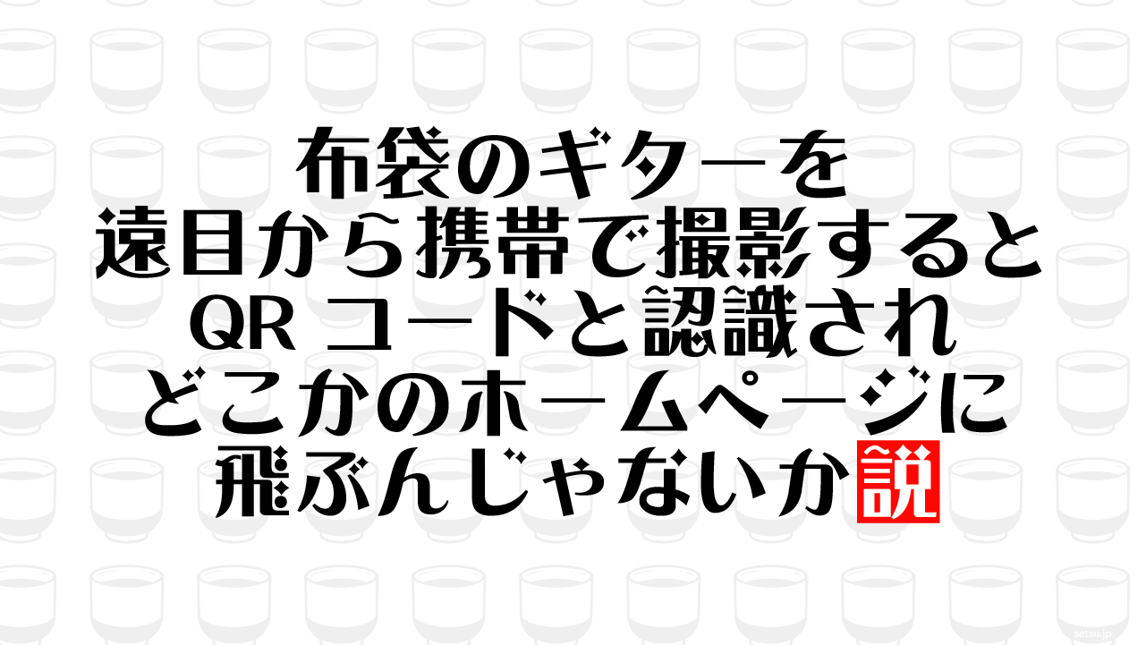 布袋のギターを遠目から携帯で撮影するとQRコードと認識されどこかのホームページに飛ぶんじゃないか説