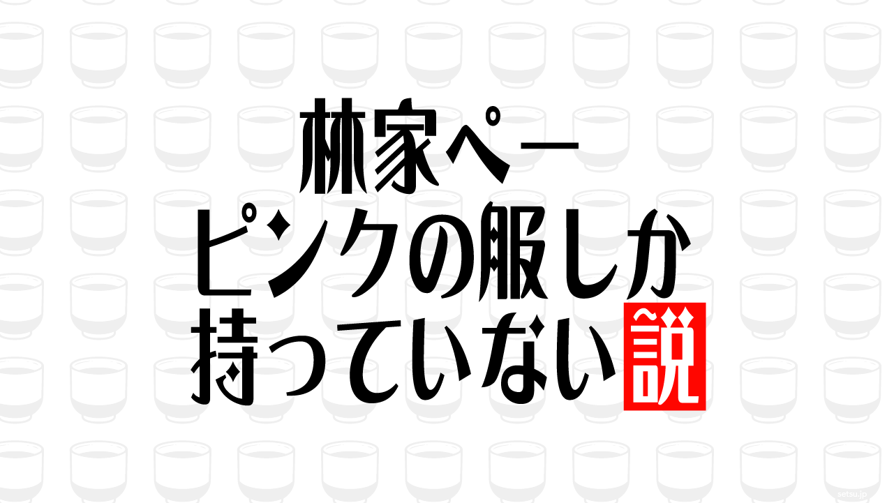 林家ペー ピンクの服しか持っていない説