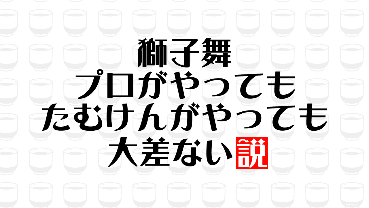 獅子舞 プロがやっても たむけんがやっても 大差ない説
