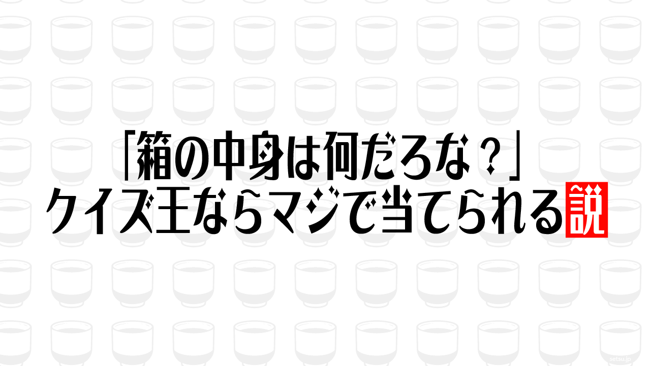 「箱の中身は何だろな？」クイズ王ならマジで当てられる説