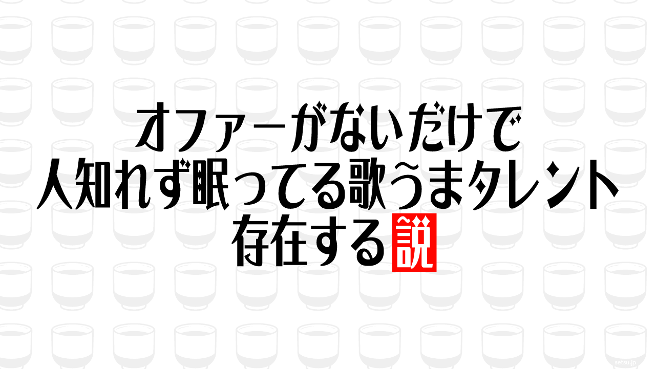 オファーがないだけで人知れず眠ってる歌うまタレント存在する説