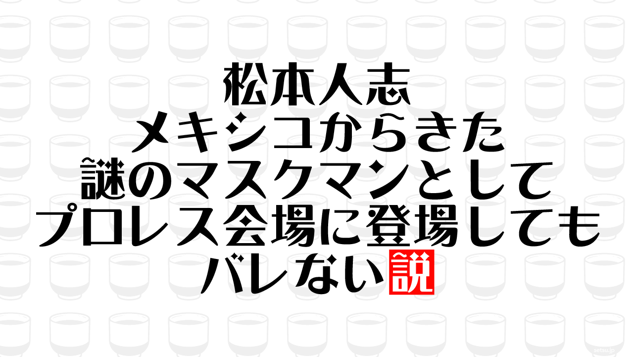 松本人志 メキシコからきた謎のマスクマンとしてプロレス会場に登場してもバレない説