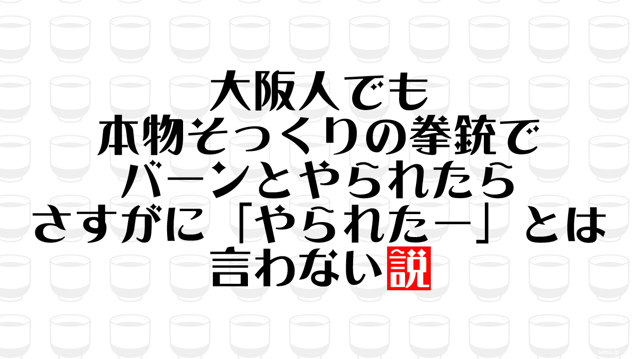 大阪人でも本物そっくりの拳銃でバーンとやられたら さすがに「やられたー」とは言わない説