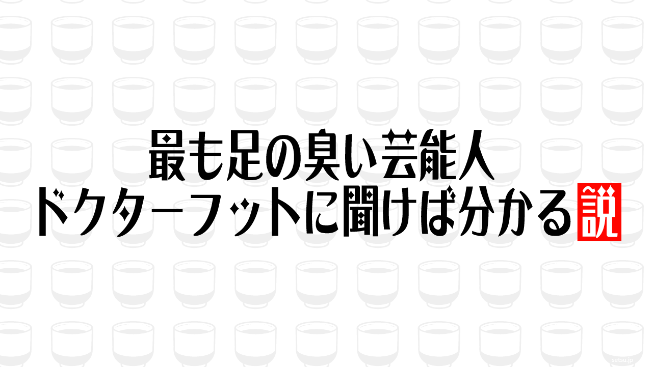 最も足の臭い芸能人 ドクターフットに聞けば分かる説