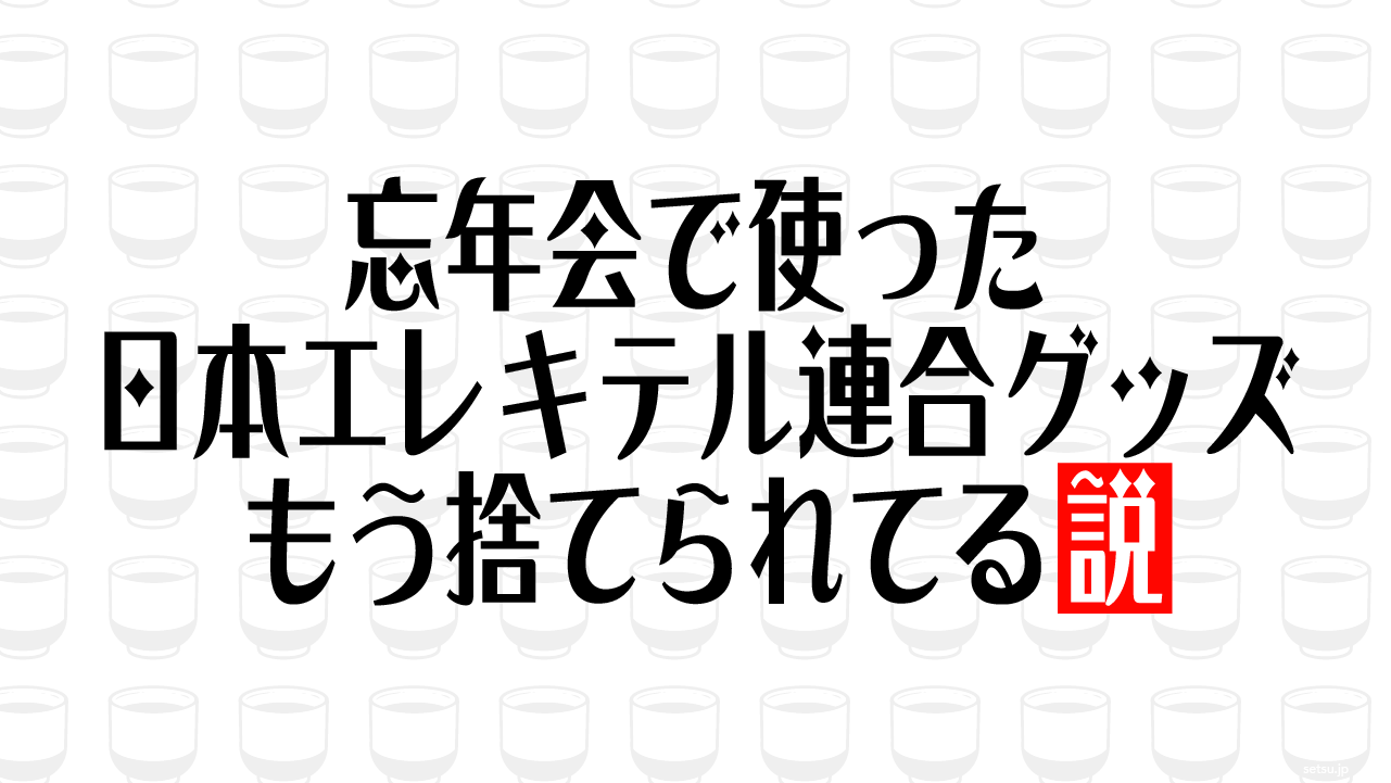 忘年会で使った日本エレキテル連合グッズ もう捨てられてる説