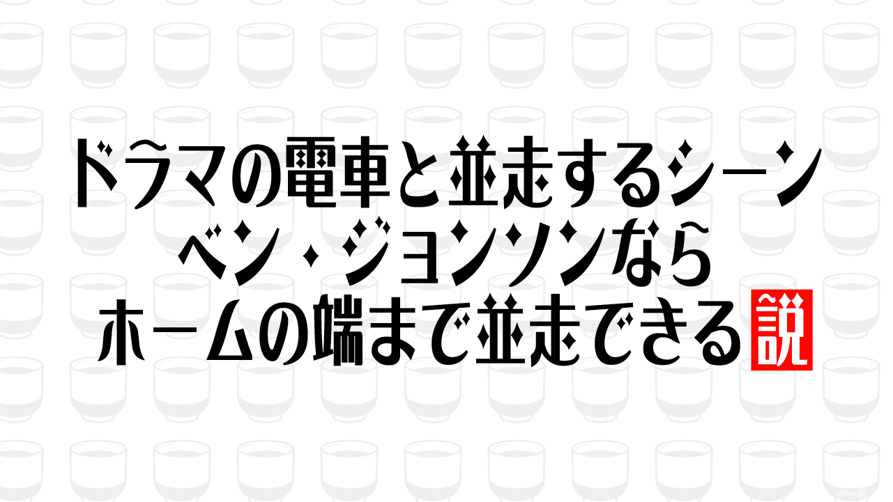 ドラマの電車と並走するシーン ベン・ジョンソンならホームの端まで並走できる説