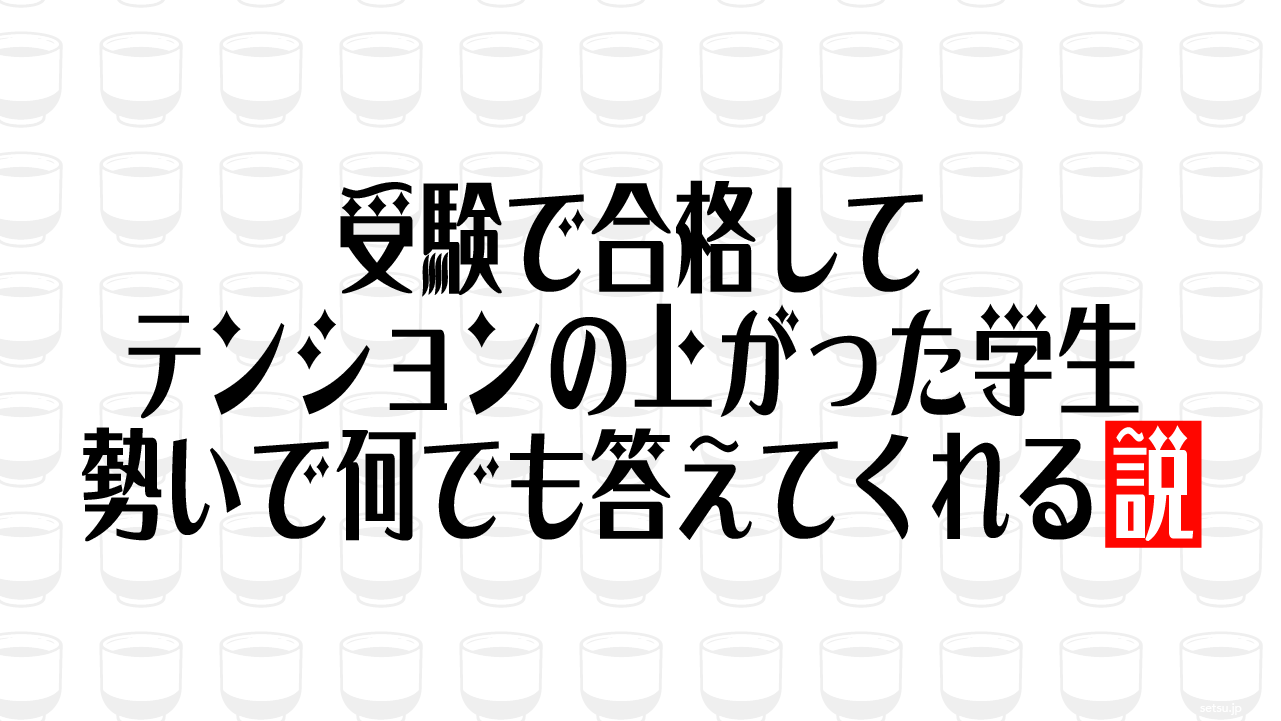 受験で合格してテンションの上がった学生 勢いで何でも答えてくれる説