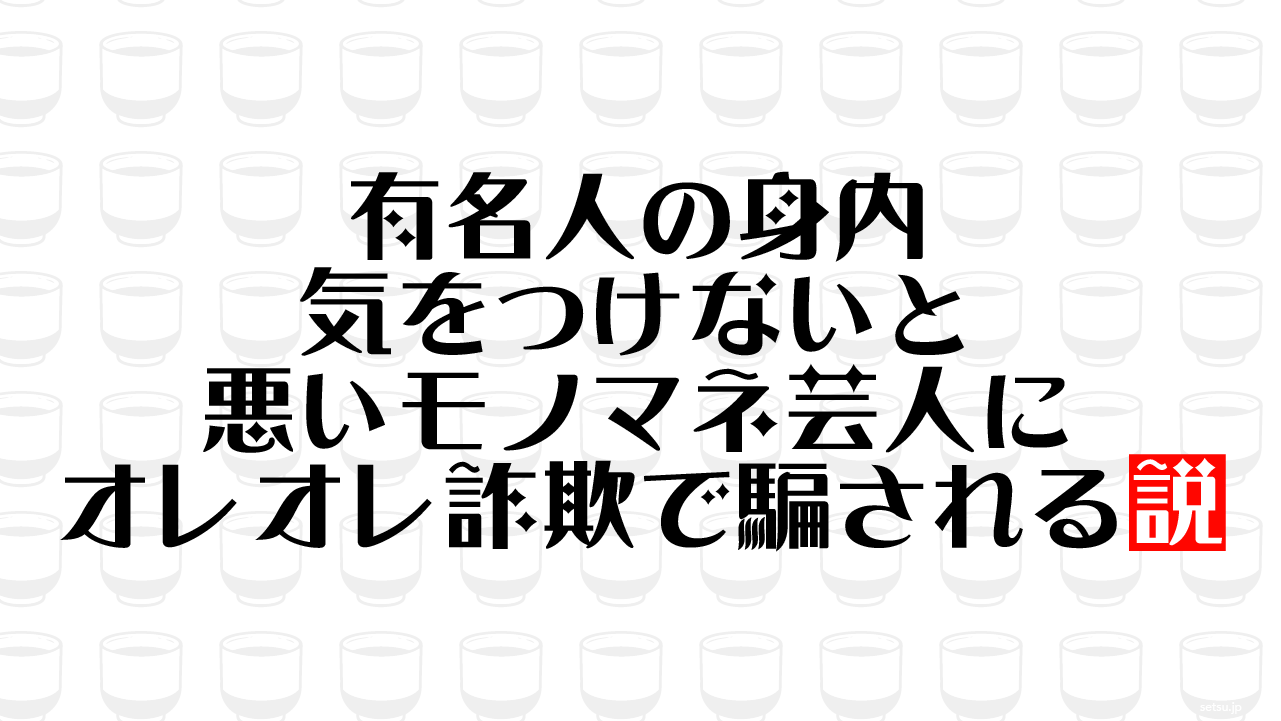 有名人の身内 気をつけないと悪いモノマネ芸人にオレオレ詐欺で騙される説