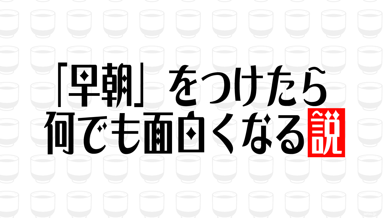 「早朝」をつけたら何でも面白くなる説