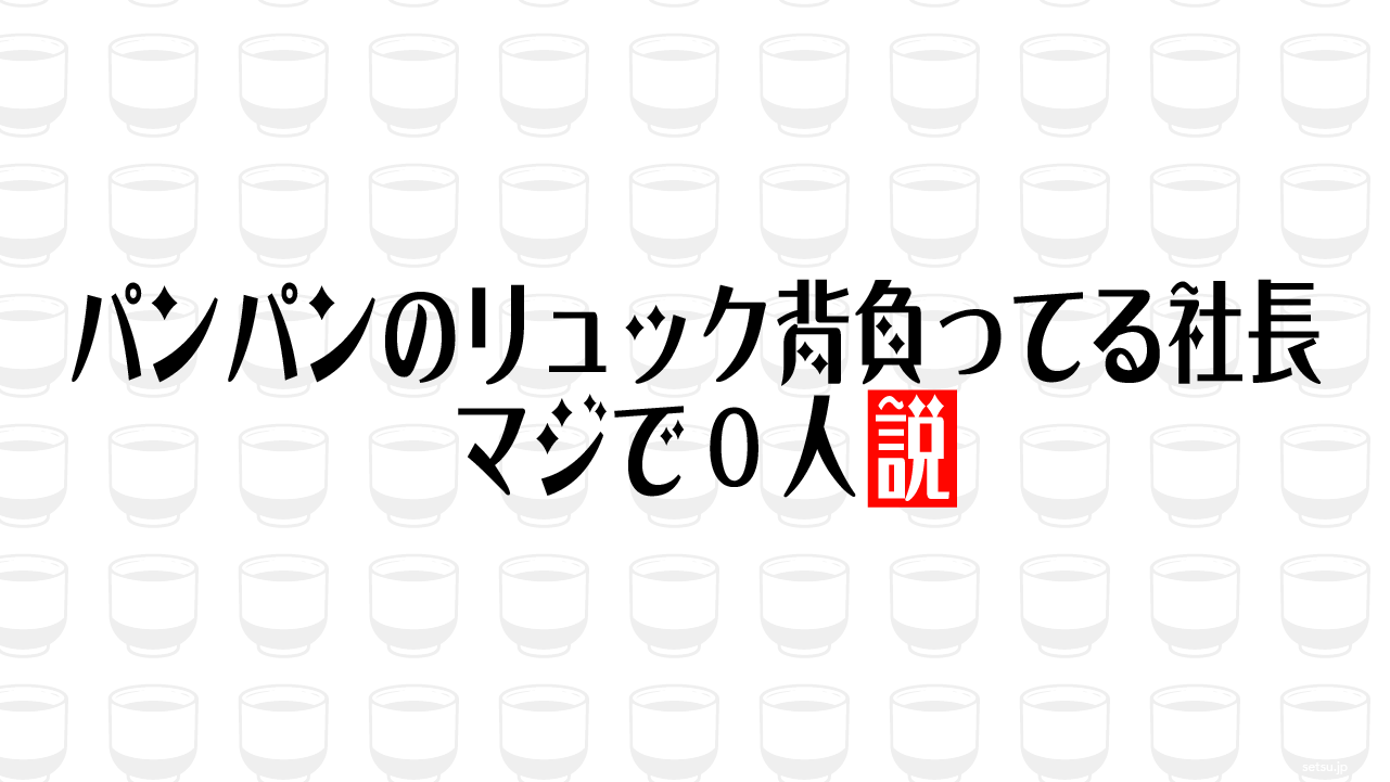パンパンのリュック背負ってる社長 マジで0人説