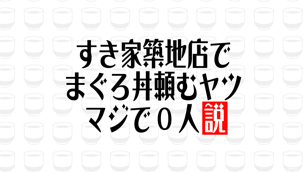 すき家築地店でまぐろ丼頼むヤツ マジで0人説