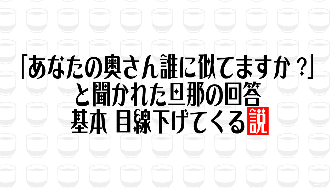 「あなたの奥さん誰に似てますか?」と聞かれた旦那の回答 基本 目線下げてくる説