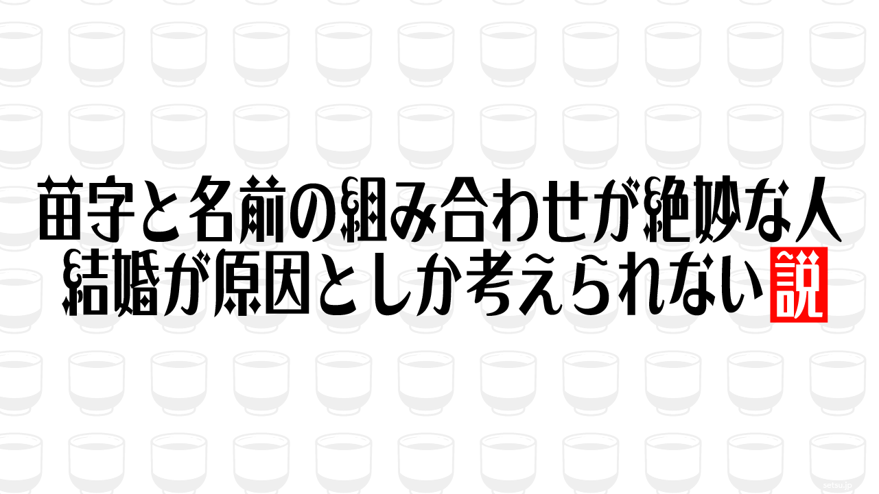 苗字と名前の組み合わせが絶妙な人 結婚が原因としか考えられない説