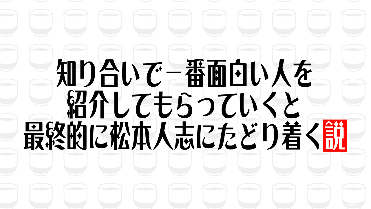 知り合いで一番面白い人を紹介してもらっていくと最終的に松本人志にたどり着く説