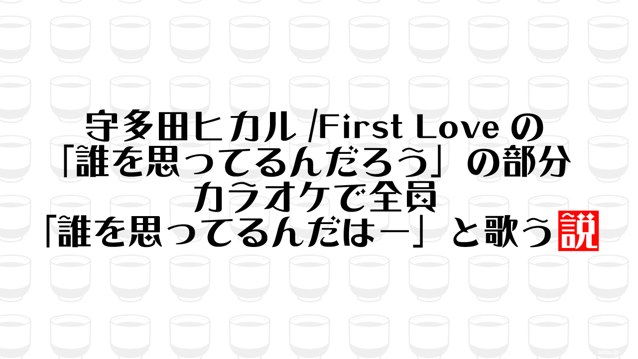 宇多田ヒカル/First Loveの「誰を思ってるんだろう」の部分 カラオケで全員「誰を思ってるんだはー」と歌う説