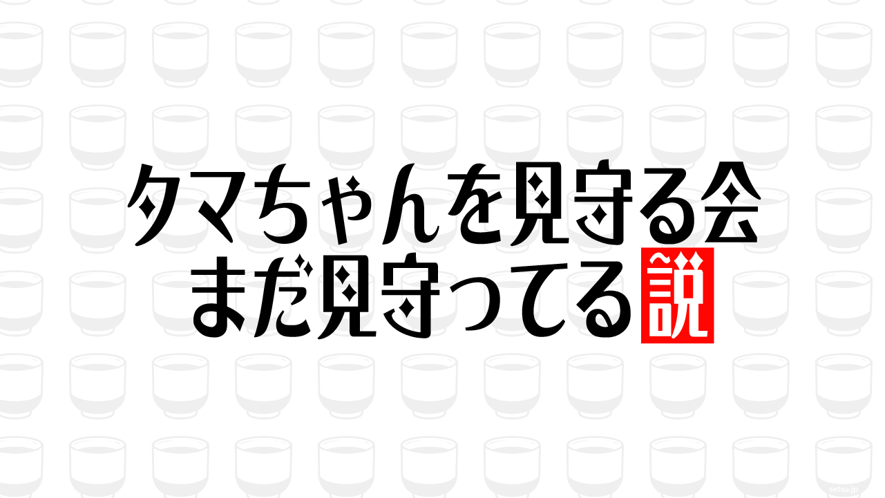タマちゃんを見守る会 まだ見守ってる説