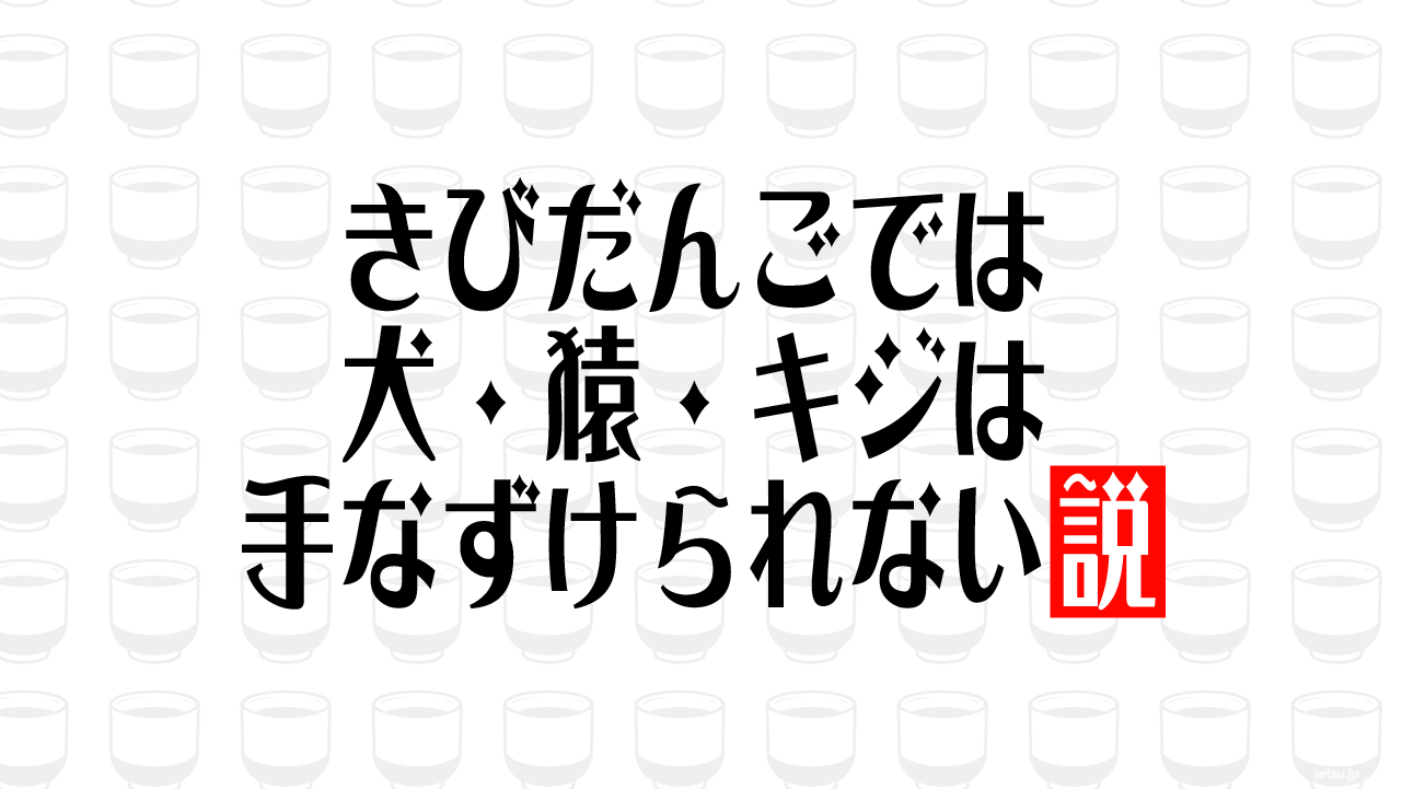 きびだんごでは犬・猿・キジは手なずけられない説