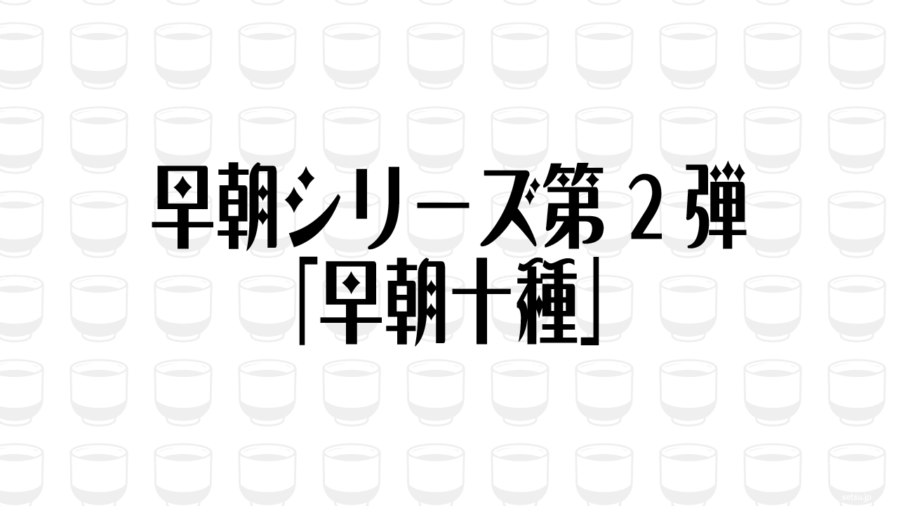 早朝シリーズ第2弾「早朝十種」