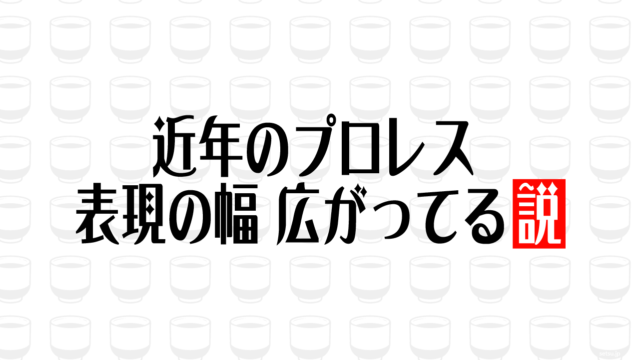 近年のプロレス 表現の幅 広がってる説