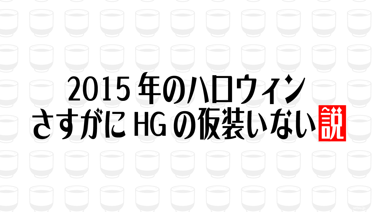 2015年のハロウィン さすがにHGの仮装いない説