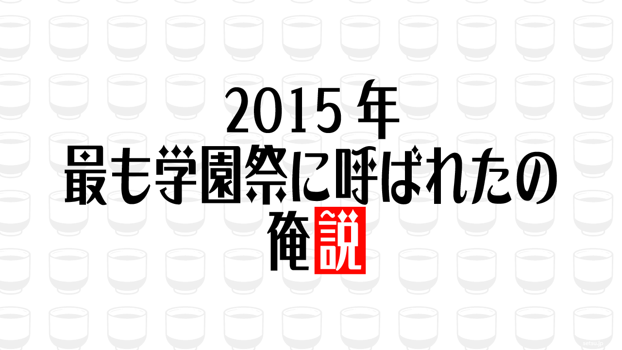 2015年 最も学園祭に呼ばれたの俺説