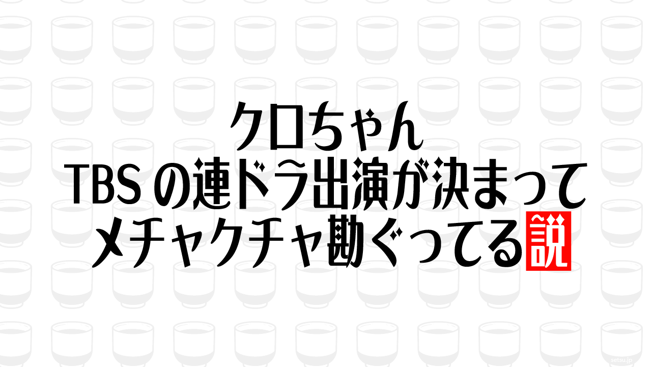 クロちゃん TBSの連ドラ出演が決まってメチャクチャ勘ぐってる説