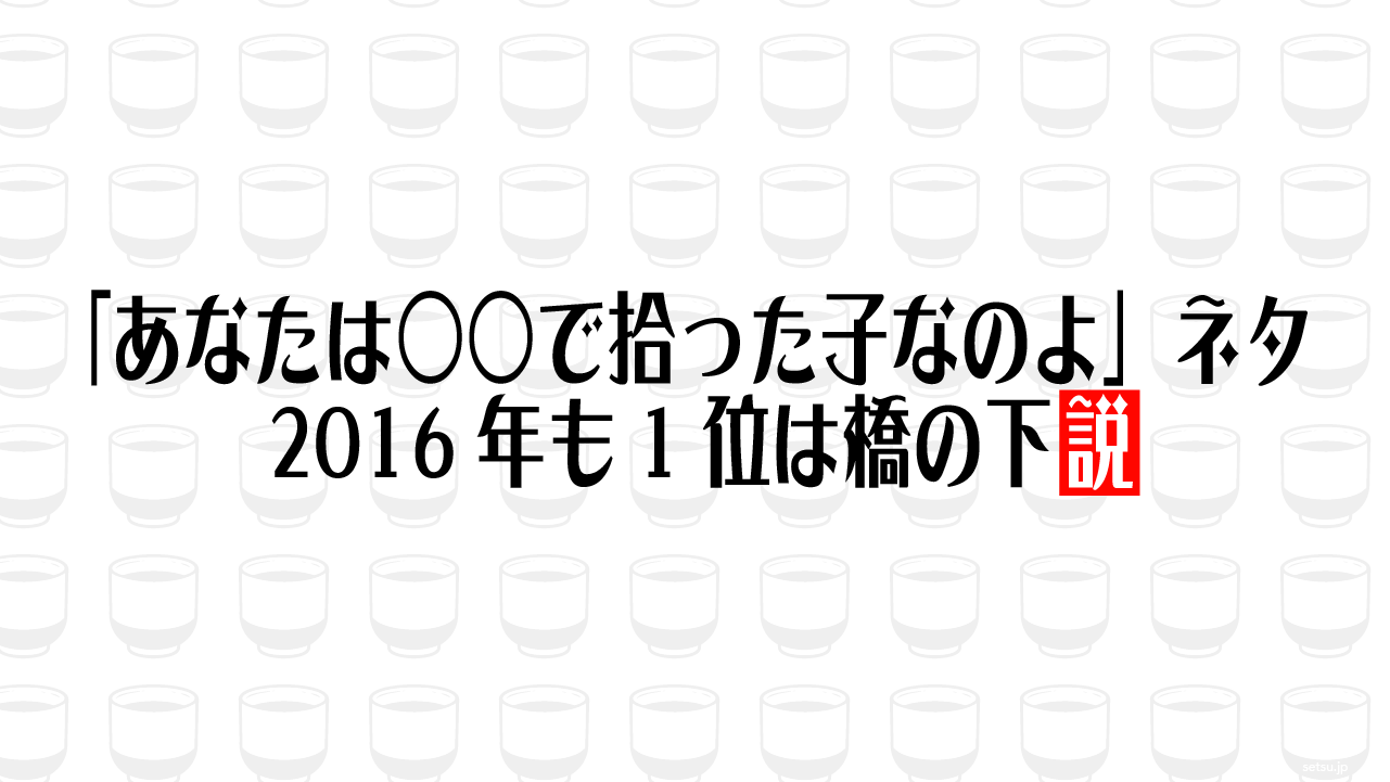 「あなたは○○で拾った子なのよ」ネタ 2016年も1位は橋の下説