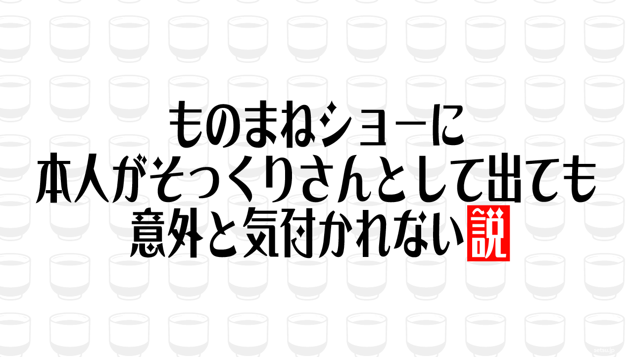 ものまねショーに本人がそっくりさんとして出ても意外と気付かれない説