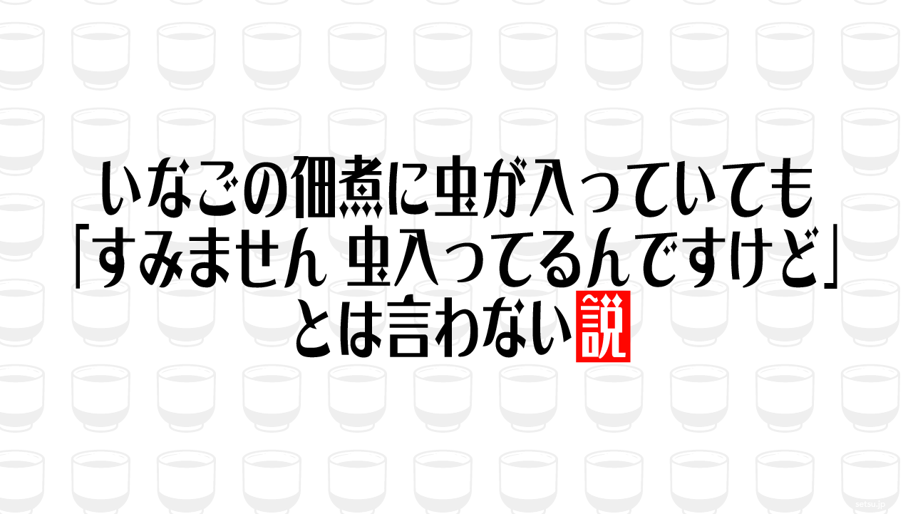 いなごの佃煮に虫が入っていても「すみません 虫入ってるんですけど」とは言わない説