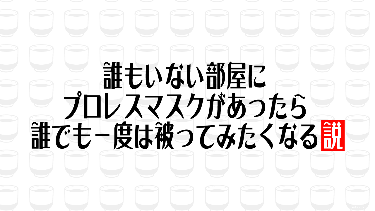 誰もいない部屋にプロレスマスクがあったら誰でも一度は被ってみたくなる説