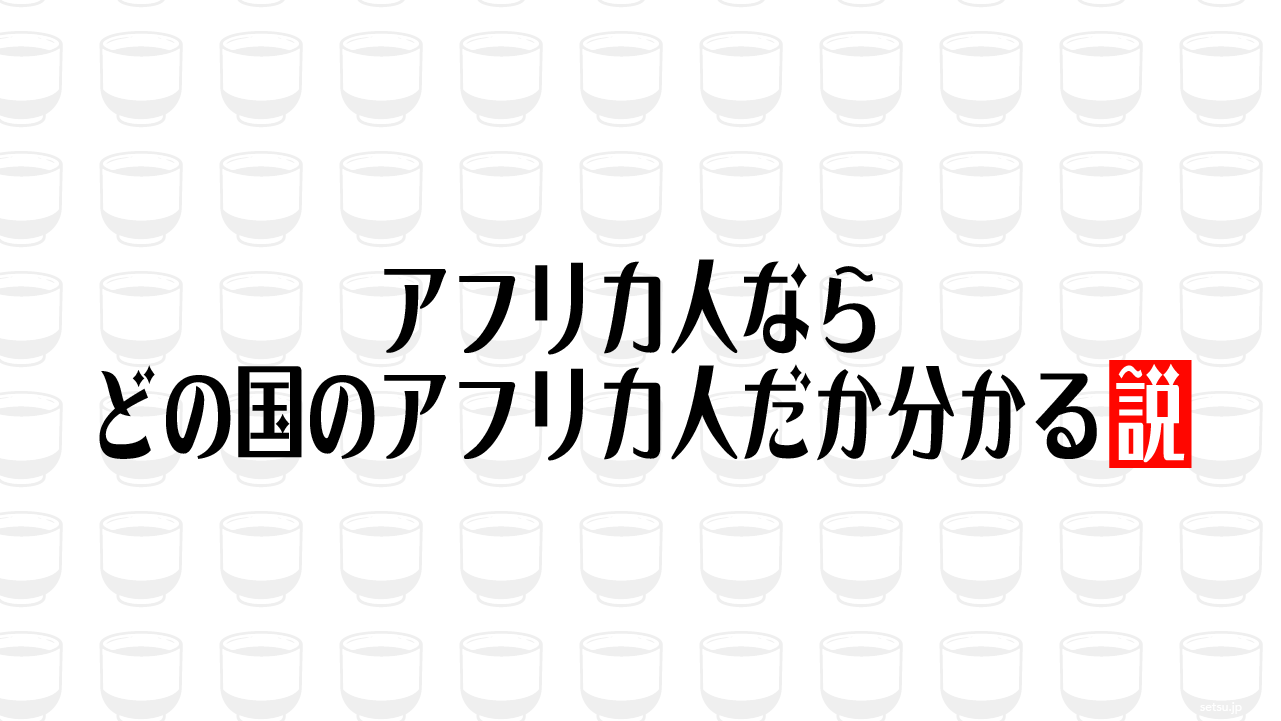 アフリカ人なら どの国のアフリカ人だか分かる説