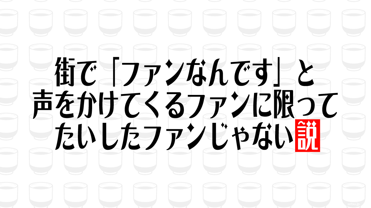 街で「ファンなんです」と声をかけてくるファンに限ってたいしたファンじゃない説
