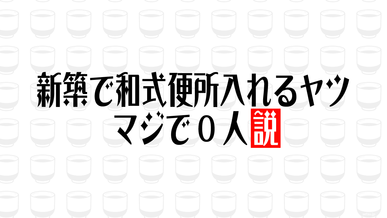 新築で和式便所入れるヤツ マジで0人説