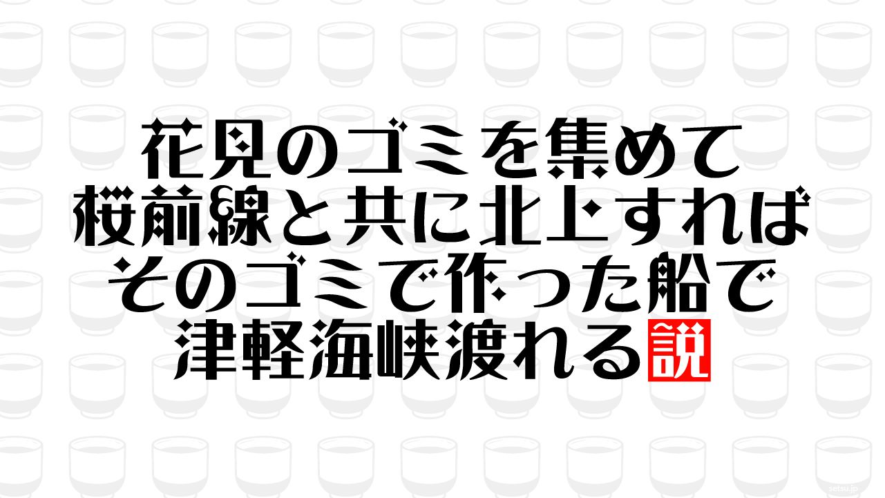 花見のゴミを集めて桜前線と共に北上すれば そのゴミで作った船で津軽海峡渡れる説