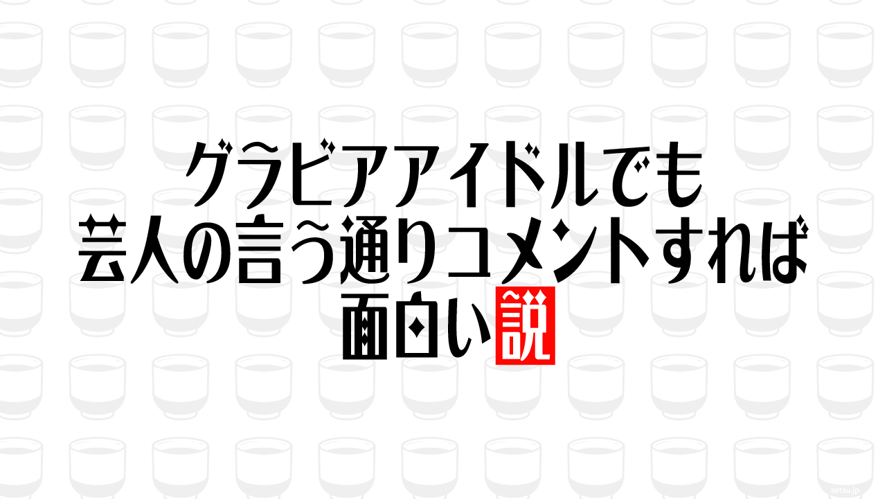 グラビアアイドルでも芸人の言う通りコメントすれば面白い説