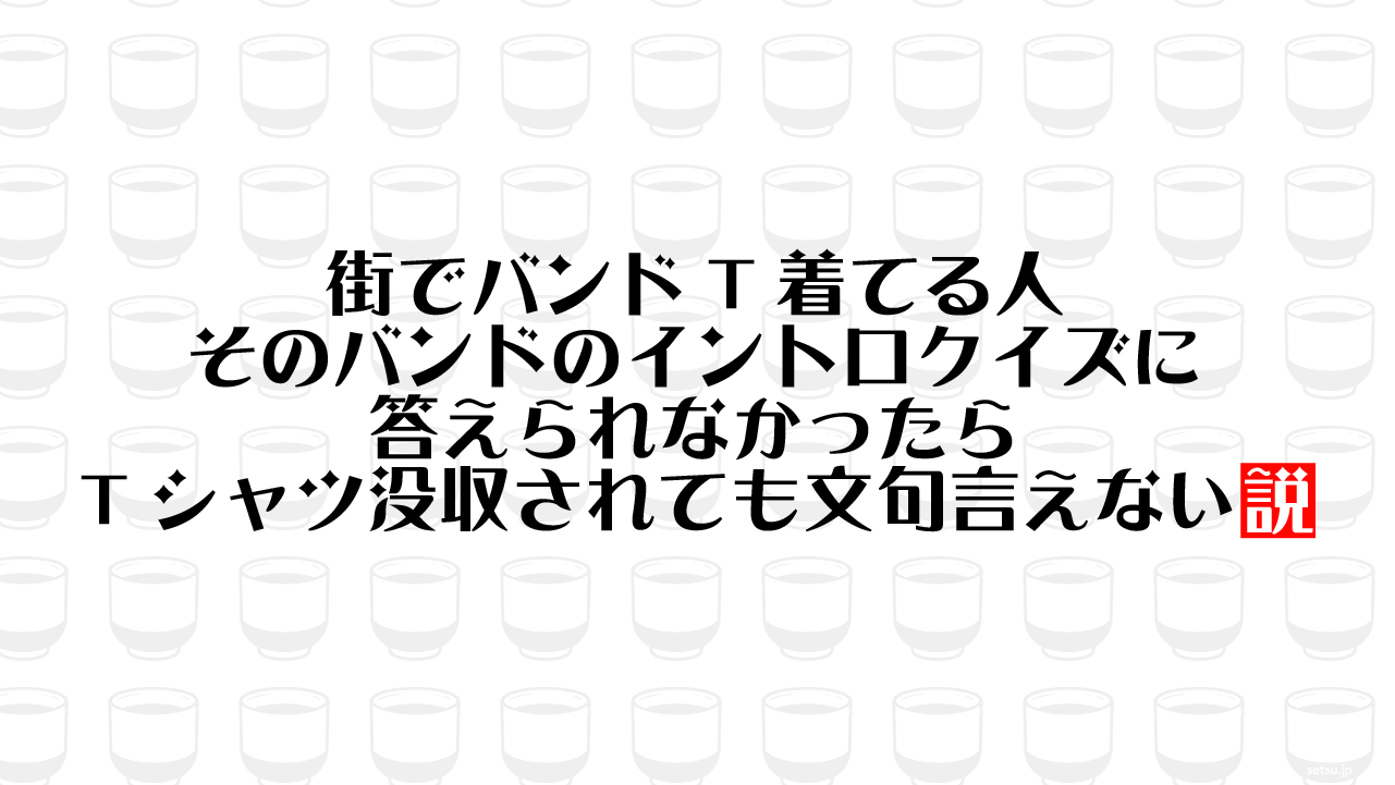 街でバンドT着てる人 そのバンドのイントロクイズに答えられなかったらTシャツ没収されても文句言えない説