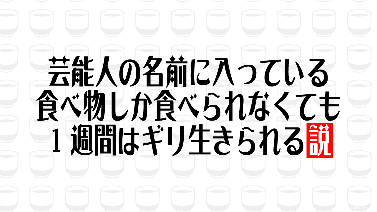 芸能人の名前に入っている食べ物しか食べられなくても1週間はギリ生きられる説