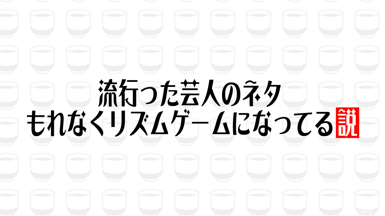 流行った芸人のネタ もれなくリズムゲームになってる説